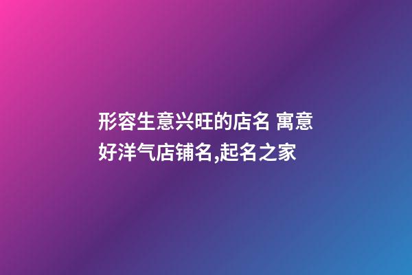 形容生意兴旺的店名 寓意好洋气店铺名,起名之家-第1张-店铺起名-玄机派